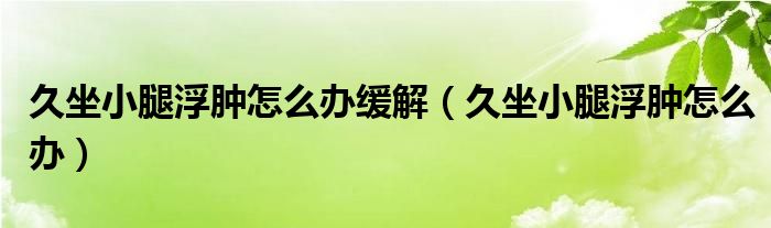 久坐小腿浮腫怎么辦緩解（久坐小腿浮腫怎么辦）