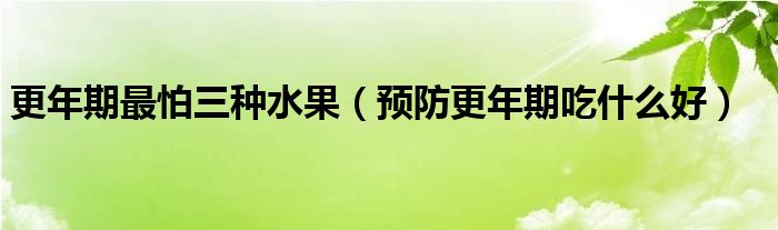 更年期最怕三種水果（預(yù)防更年期吃什么好）