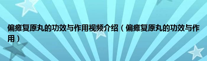 偏癱復原丸的功效與作用視頻介紹（偏癱復原丸的功效與作用）