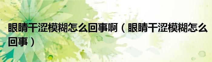 眼睛干澀模糊怎么回事?。ㄑ劬Ω蓾：趺椿厥拢? /></span>
		<span id=