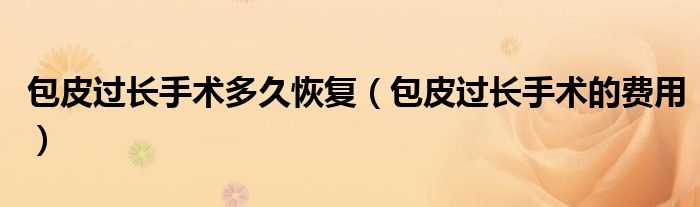 包皮過(guò)長(zhǎng)手術(shù)多久恢復(fù)（包皮過(guò)長(zhǎng)手術(shù)的費(fèi)用）