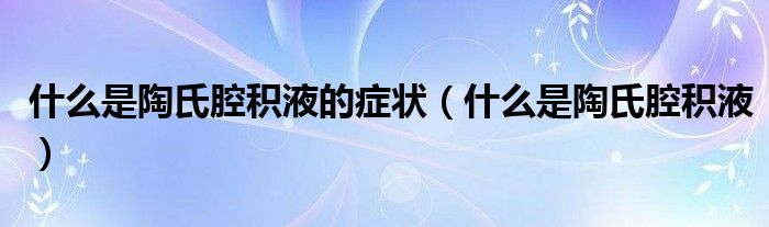 什么是陶氏腔積液的癥狀（什么是陶氏腔積液）