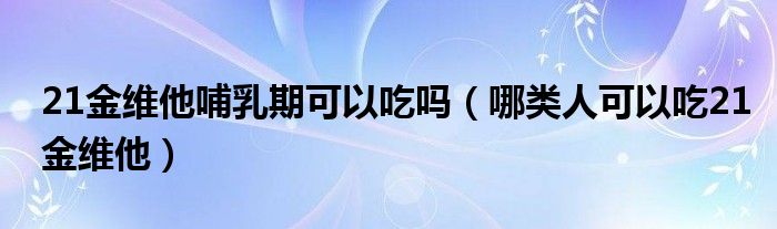 21金維他哺乳期可以吃嗎（哪類(lèi)人可以吃21金維他）