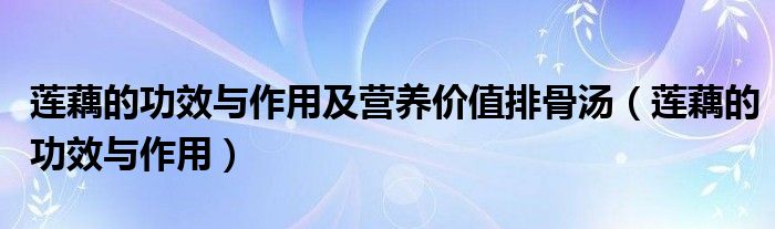 蓮藕的功效與作用及營(yíng)養(yǎng)價(jià)值排骨湯（蓮藕的功效與作用）