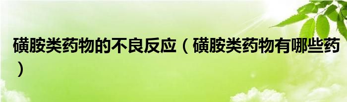 磺胺類藥物的不良反應(yīng)（磺胺類藥物有哪些藥）