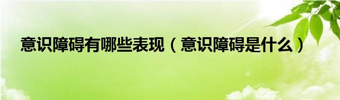 意識障礙有哪些表現(xiàn)（意識障礙是什么）