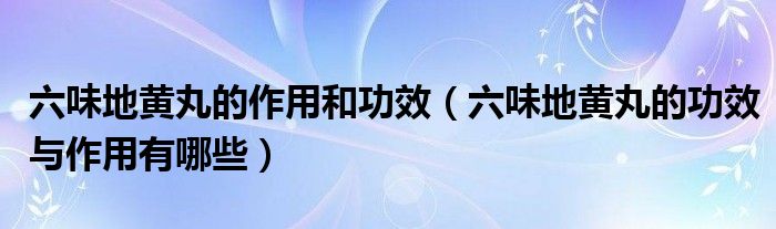 六味地黃丸的作用和功效（六味地黃丸的功效與作用有哪些）