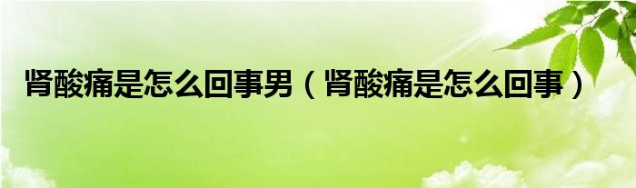 腎酸痛是怎么回事男（腎酸痛是怎么回事）