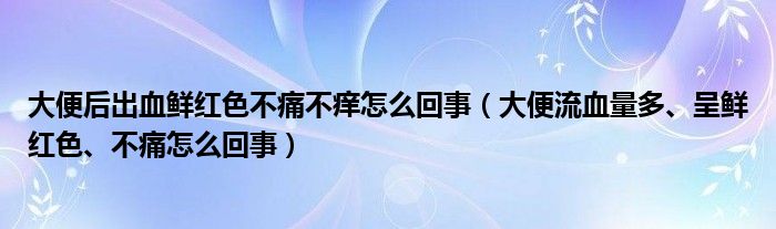 大便后出血鮮紅色不痛不癢怎么回事（大便流血量多、呈鮮紅色、不痛怎么回事）