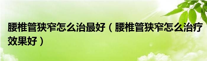 腰椎管狹窄怎么治最好（腰椎管狹窄怎么治療效果好）