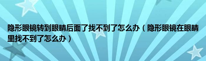 隱形眼鏡轉(zhuǎn)到眼睛后面了找不到了怎么辦（隱形眼鏡在眼睛里找不到了怎么辦）