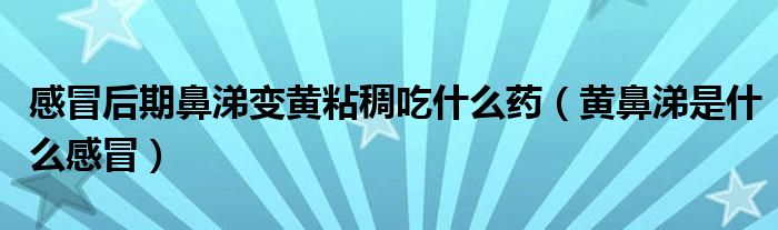 感冒后期鼻涕變黃粘稠吃什么藥（黃鼻涕是什么感冒）