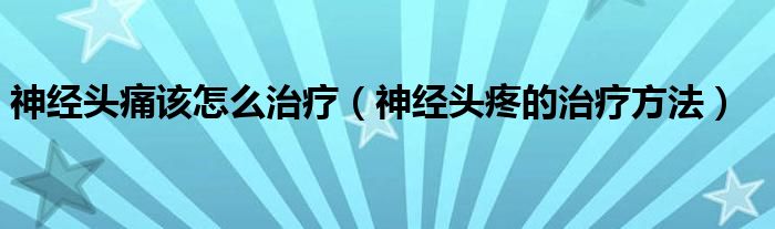 神經(jīng)頭痛該怎么治療（神經(jīng)頭疼的治療方法）