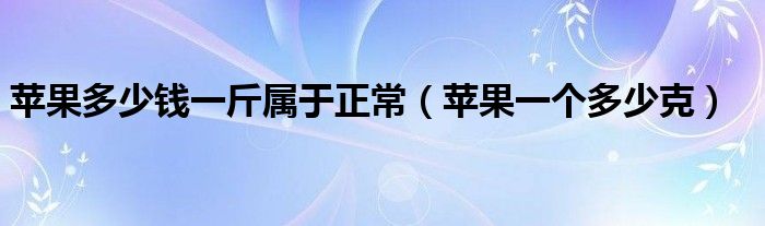 蘋(píng)果多少錢一斤屬于正常（蘋(píng)果一個(gè)多少克）