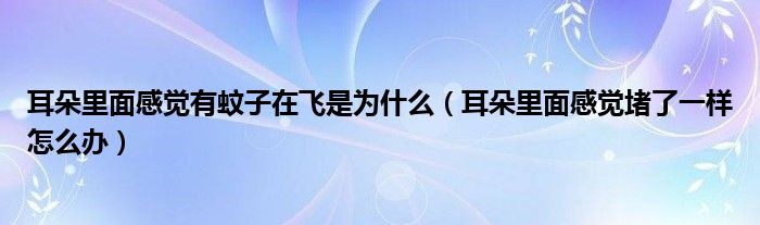 耳朵里面感覺(jué)有蚊子在飛是為什么（耳朵里面感覺(jué)堵了一樣怎么辦）