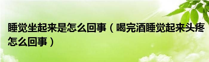 睡覺坐起來是怎么回事（喝完酒睡覺起來頭疼怎么回事）