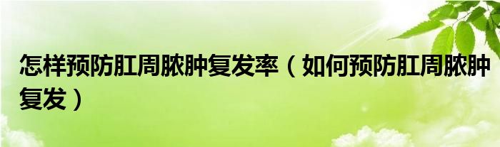 怎樣預防肛周膿腫復發(fā)率（如何預防肛周膿腫復發(fā)）