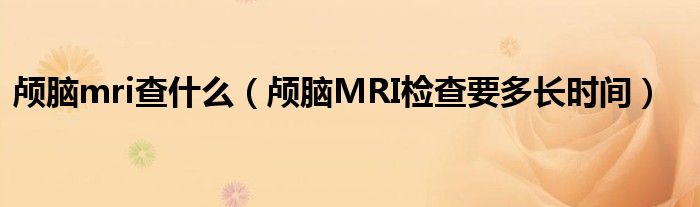 顱腦mri查什么（顱腦MRI檢查要多長時(shí)間）