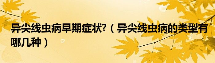 異尖線蟲(chóng)病早期癥狀?（異尖線蟲(chóng)病的類(lèi)型有哪幾種）