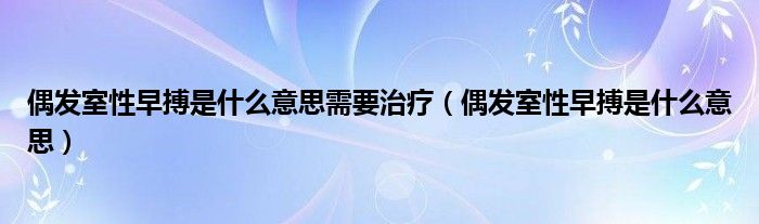 偶發(fā)室性早搏是什么意思需要治療（偶發(fā)室性早搏是什么意思）