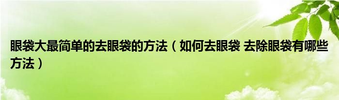 眼袋大最簡單的去眼袋的方法（如何去眼袋 去除眼袋有哪些方法）