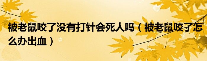 被老鼠咬了沒(méi)有打針會(huì)死人嗎（被老鼠咬了怎么辦出血）