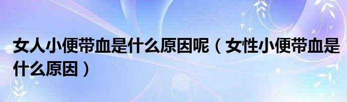 女人小便帶血是什么原因呢（女性小便帶血是什么原因）