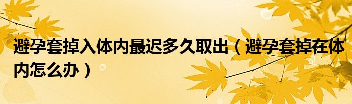 避孕套掉入體內(nèi)最遲多久取出（避孕套掉在體內(nèi)怎么辦）