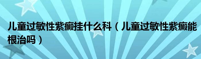 兒童過敏性紫癜掛什么科（兒童過敏性紫癜能根治嗎）