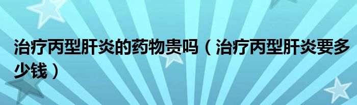 治療丙型肝炎的藥物貴嗎（治療丙型肝炎要多少錢(qián)）