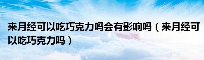 來月經(jīng)可以吃巧克力嗎會(huì)有影響嗎（來月經(jīng)可以吃巧克力嗎）