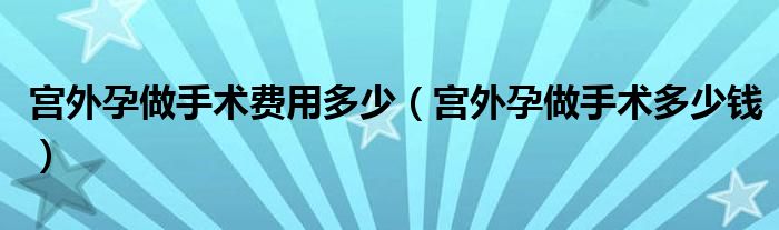 宮外孕做手術費用多少（宮外孕做手術多少錢）