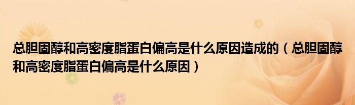 總膽固醇和高密度脂蛋白偏高是什么原因造成的（總膽固醇和高密度脂蛋白偏高是什么原因）