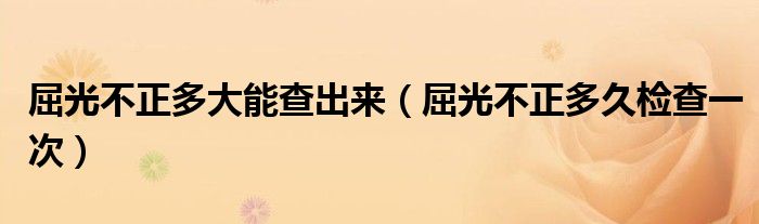 屈光不正多大能查出來（屈光不正多久檢查一次）