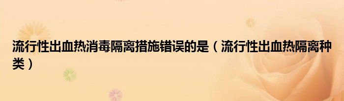 流行性出血熱消毒隔離措施錯(cuò)誤的是（流行性出血熱隔離種類(lèi)）