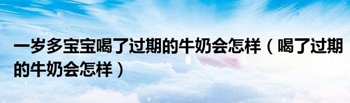 一歲多寶寶喝了過期的牛奶會(huì)怎樣（喝了過期的牛奶會(huì)怎樣）