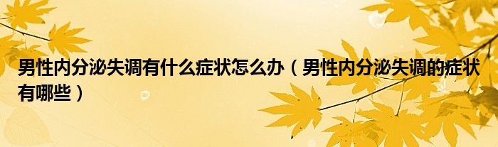 男性內分泌失調有什么癥狀怎么辦（男性內分泌失調的癥狀有哪些）