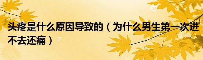 頭疼是什么原因?qū)е碌模槭裁茨猩谝淮芜M不去還痛）