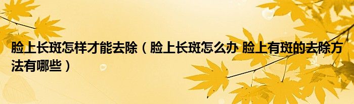 臉上長斑怎樣才能去除（臉上長斑怎么辦 臉上有斑的去除方法有哪些）