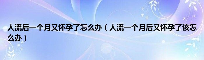 人流后一個(gè)月又懷孕了怎么辦（人流一個(gè)月后又懷孕了該怎么辦）