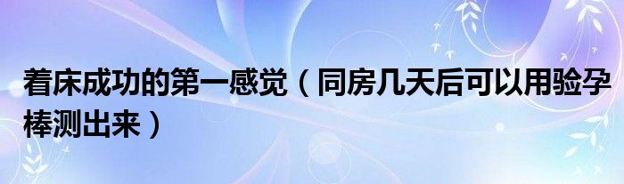 著床成功的第一感覺（同房幾天后可以用驗(yàn)孕棒測(cè)出來）