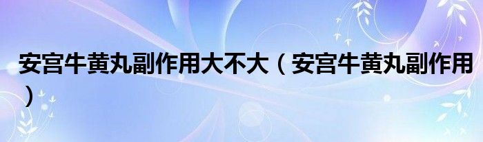 安宮牛黃丸副作用大不大（安宮牛黃丸副作用）