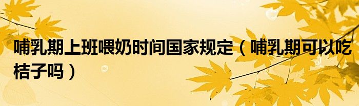 哺乳期上班喂奶時(shí)間國(guó)家規(guī)定（哺乳期可以吃桔子嗎）