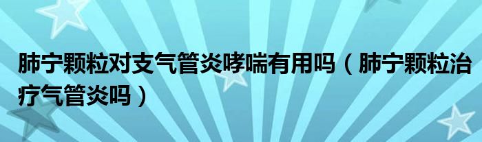 肺寧顆粒對(duì)支氣管炎哮喘有用嗎（肺寧顆粒治療氣管炎嗎）