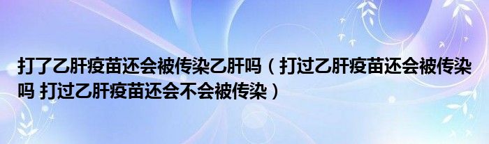 打了乙肝疫苗還會(huì)被傳染乙肝嗎（打過乙肝疫苗還會(huì)被傳染嗎 打過乙肝疫苗還會(huì)不會(huì)被傳染）