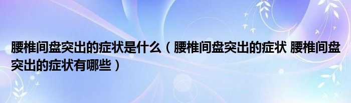 腰椎間盤突出的癥狀是什么（腰椎間盤突出的癥狀 腰椎間盤突出的癥狀有哪些）