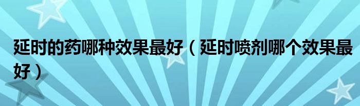 延時(shí)的藥哪種效果最好（延時(shí)噴劑哪個(gè)效果最好）