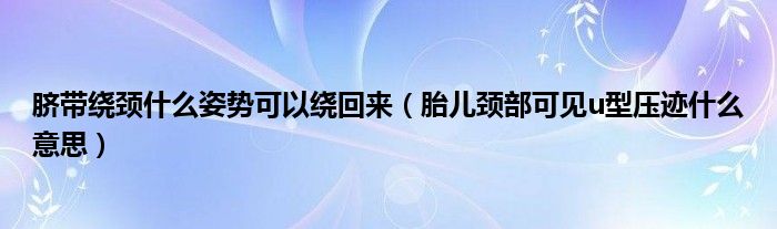 臍帶繞頸什么姿勢(shì)可以繞回來(lái)（胎兒頸部可見u型壓跡什么意思）