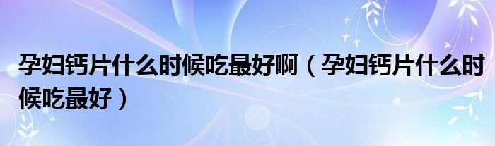 孕婦鈣片什么時候吃最好?。ㄔ袐D鈣片什么時候吃最好）