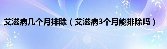 艾滋病幾個月排除（艾滋病3個月能排除嗎）